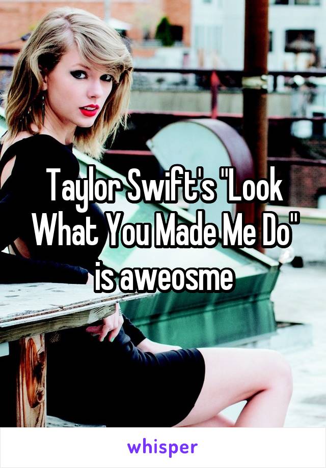 Taylor Swift's "Look What You Made Me Do" is aweosme