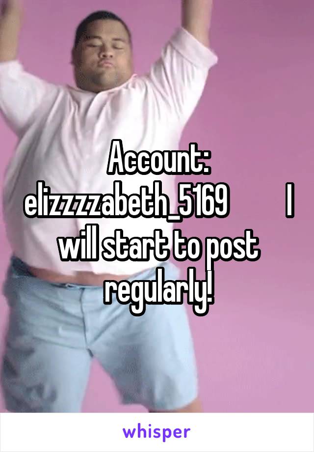 Account: elizzzzabeth_5169          I will start to post regularly!