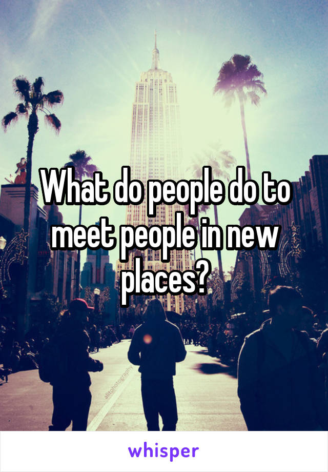 What do people do to meet people in new places?
