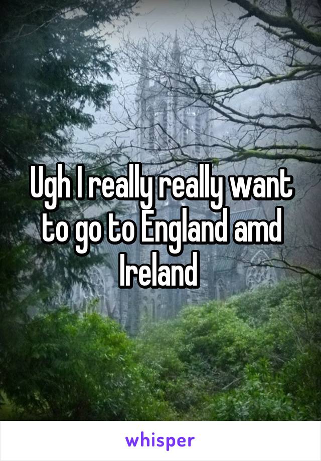 Ugh I really really want to go to England amd Ireland 