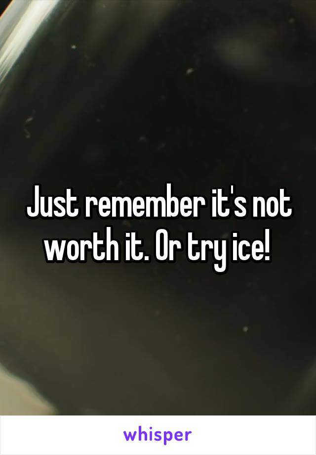 Just remember it's not worth it. Or try ice! 