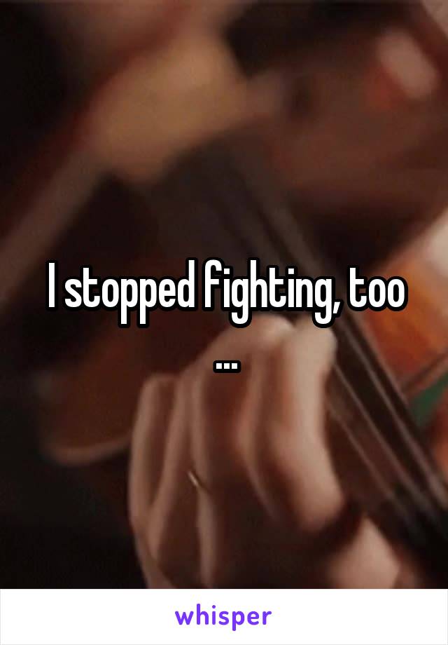 I stopped fighting, too
...