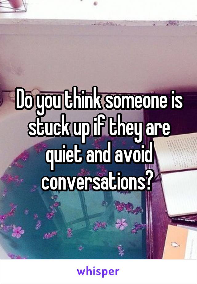 Do you think someone is stuck up if they are quiet and avoid conversations? 