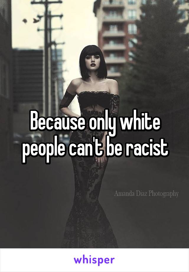 Because only white people can't be racist