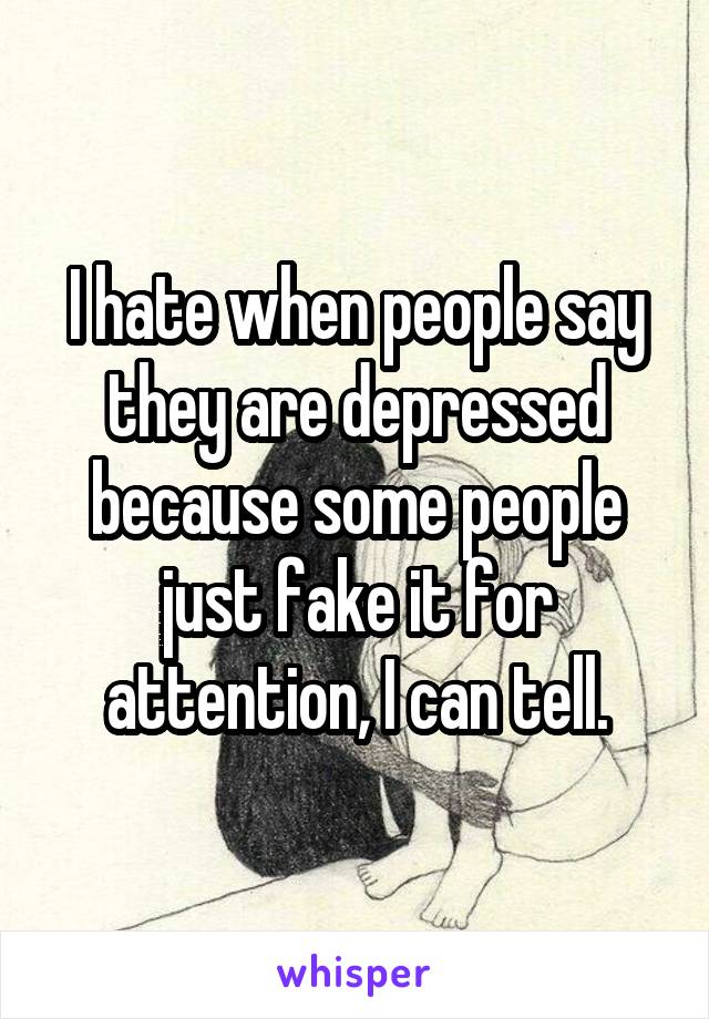 I hate when people say they are depressed because some people just fake it for attention, I can tell.