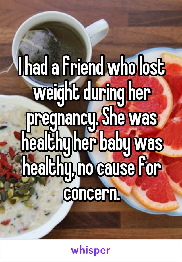 I had a friend who lost weight during her pregnancy. She was healthy her baby was healthy, no cause for concern.