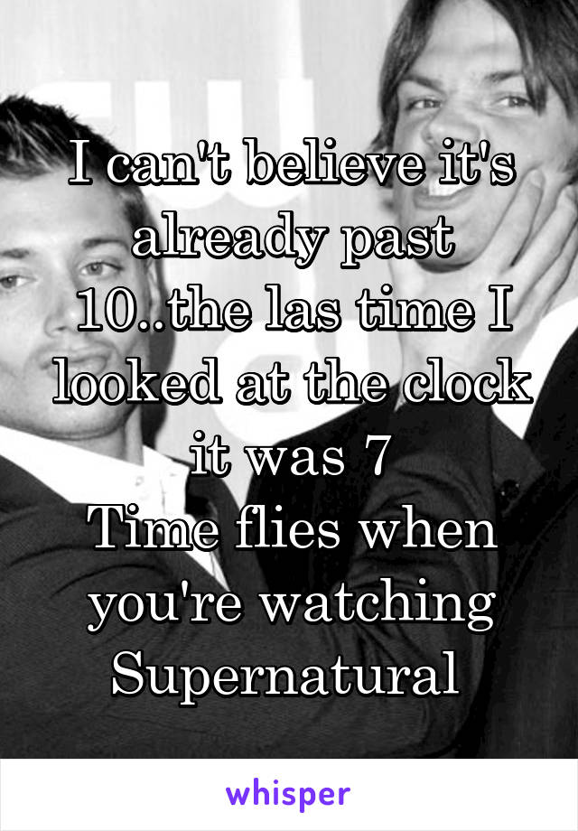 I can't believe it's already past 10..the las time I looked at the clock it was 7
Time flies when you're watching Supernatural 