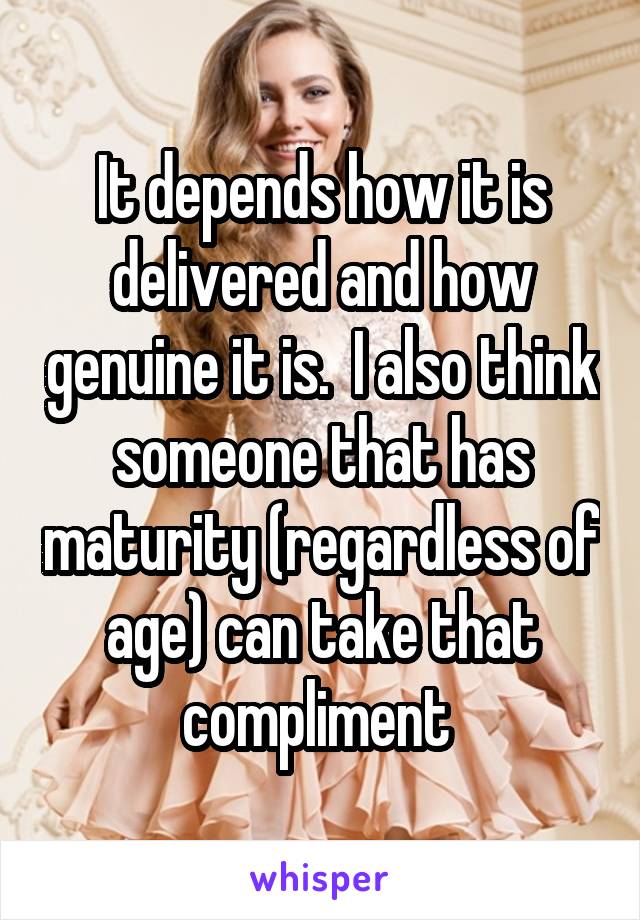 It depends how it is delivered and how genuine it is.  I also think someone that has maturity (regardless of age) can take that compliment 