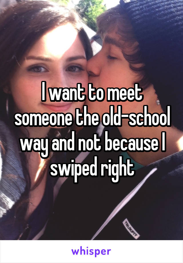 I want to meet someone the old-school way and not because I swiped right