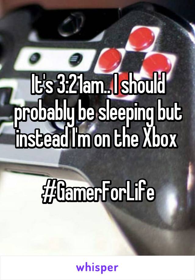 It's 3:21am.. I should probably be sleeping but instead I'm on the Xbox 

#GamerForLife