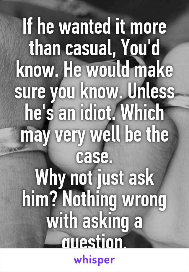 If he wanted it more than casual, You'd know. He would make sure you know. Unless he's an idiot. Which may very well be the case.
Why not just ask him? Nothing wrong with asking a question.