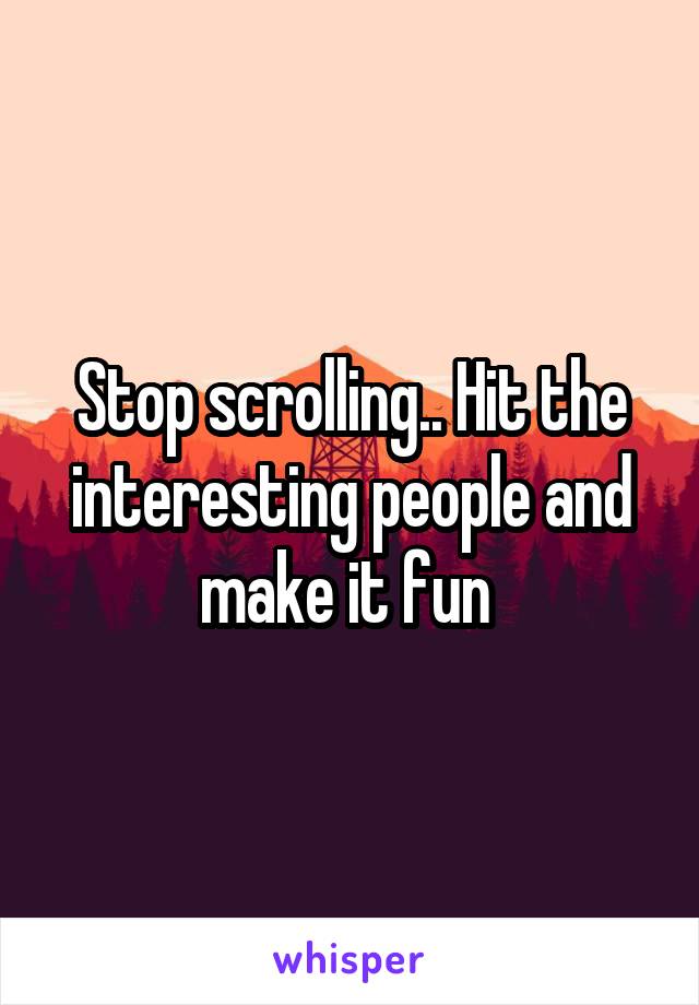 Stop scrolling.. Hit the interesting people and make it fun 