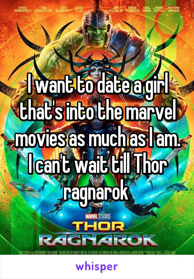 I want to date a girl that's into the marvel movies as much as I am. I can't wait till Thor ragnarok 