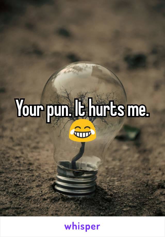 Your pun. It hurts me. 😂
