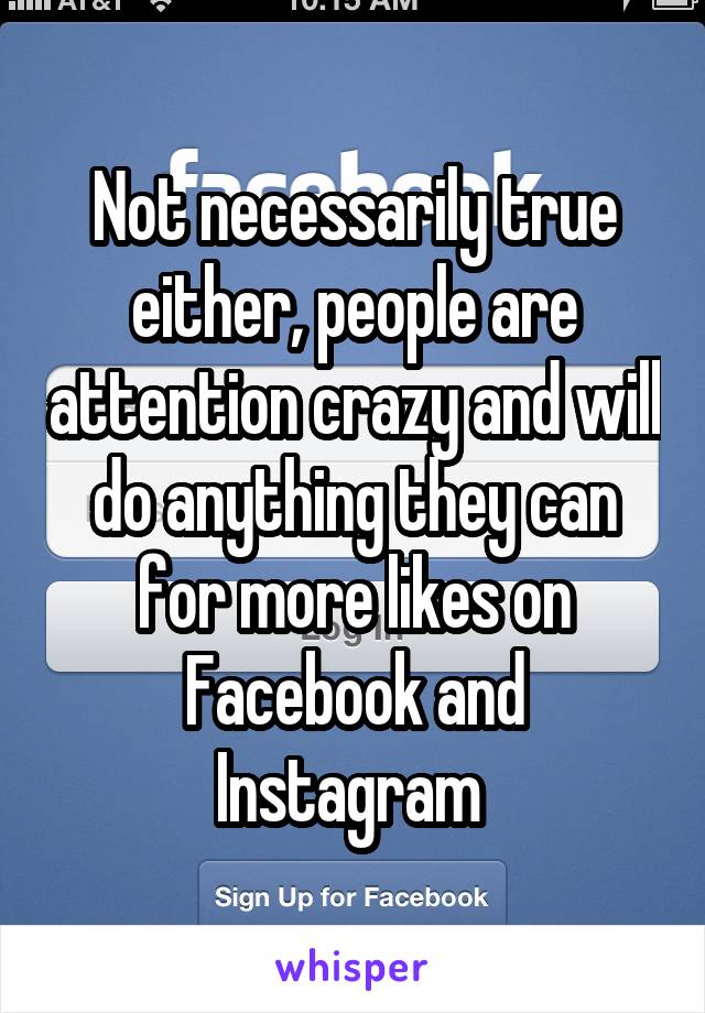 Not necessarily true either, people are attention crazy and will do anything they can for more likes on Facebook and Instagram 