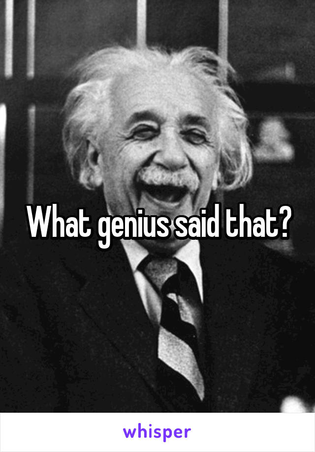 What genius said that?