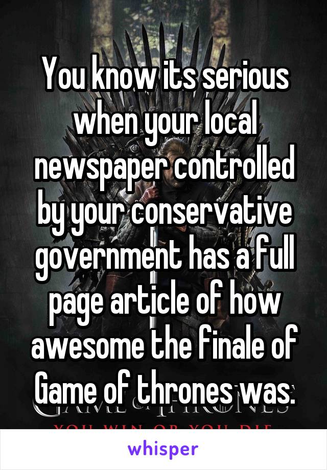You know its serious when your local newspaper controlled by your conservative government has a full page article of how awesome the finale of Game of thrones was.