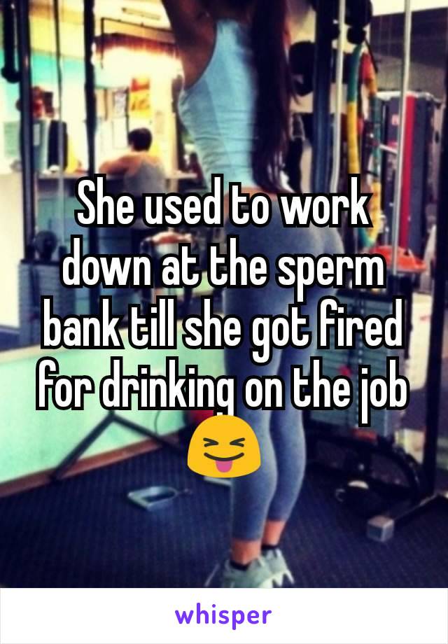 She used to work down at the sperm bank till she got fired for drinking on the job😝
