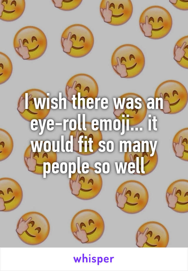 I wish there was an eye-roll emoji... it would fit so many people so well