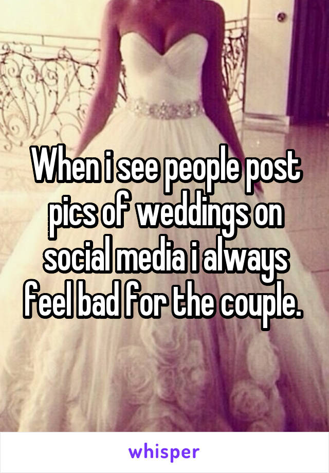 When i see people post pics of weddings on social media i always feel bad for the couple. 