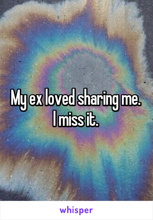 My ex loved sharing me. 
I miss it. 