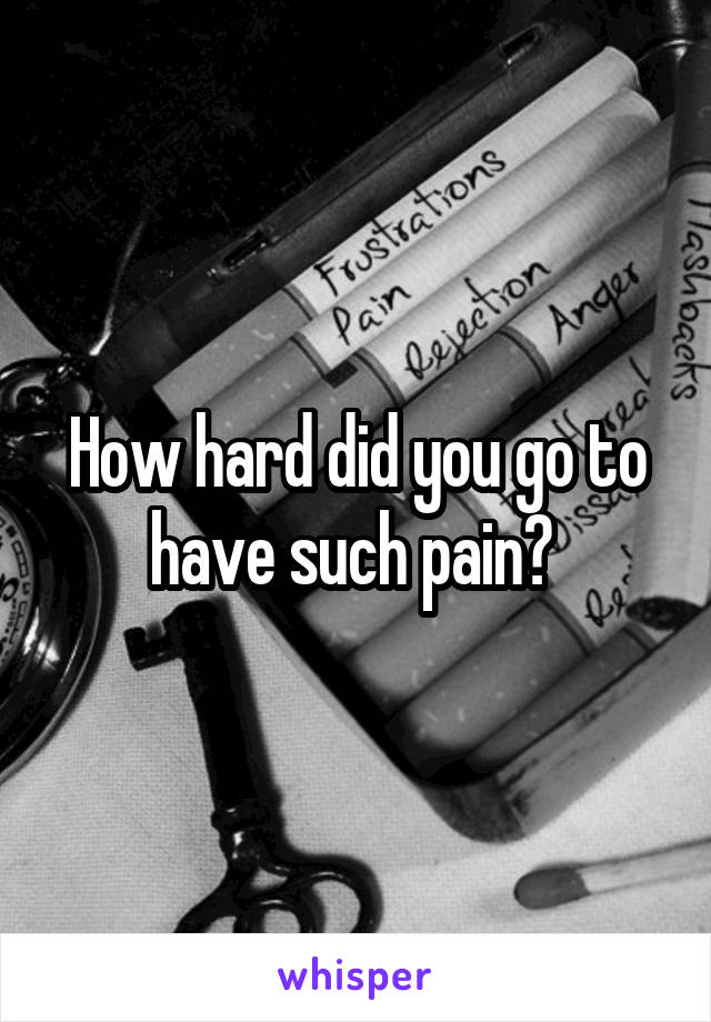 How hard did you go to have such pain? 