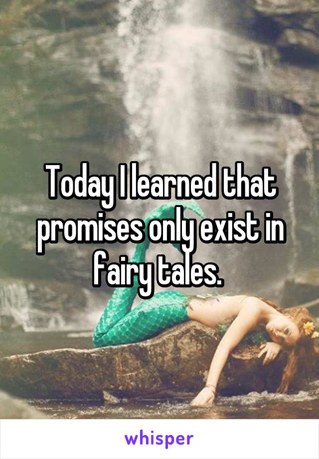 Today I learned that promises only exist in fairy tales. 