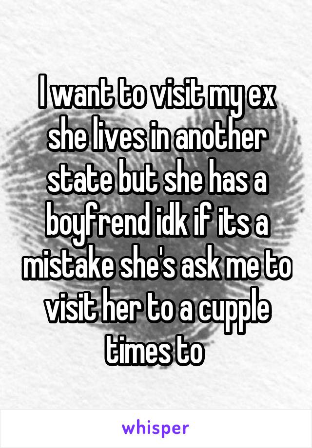 I want to visit my ex she lives in another state but she has a boyfrend idk if its a mistake she's ask me to visit her to a cupple times to 