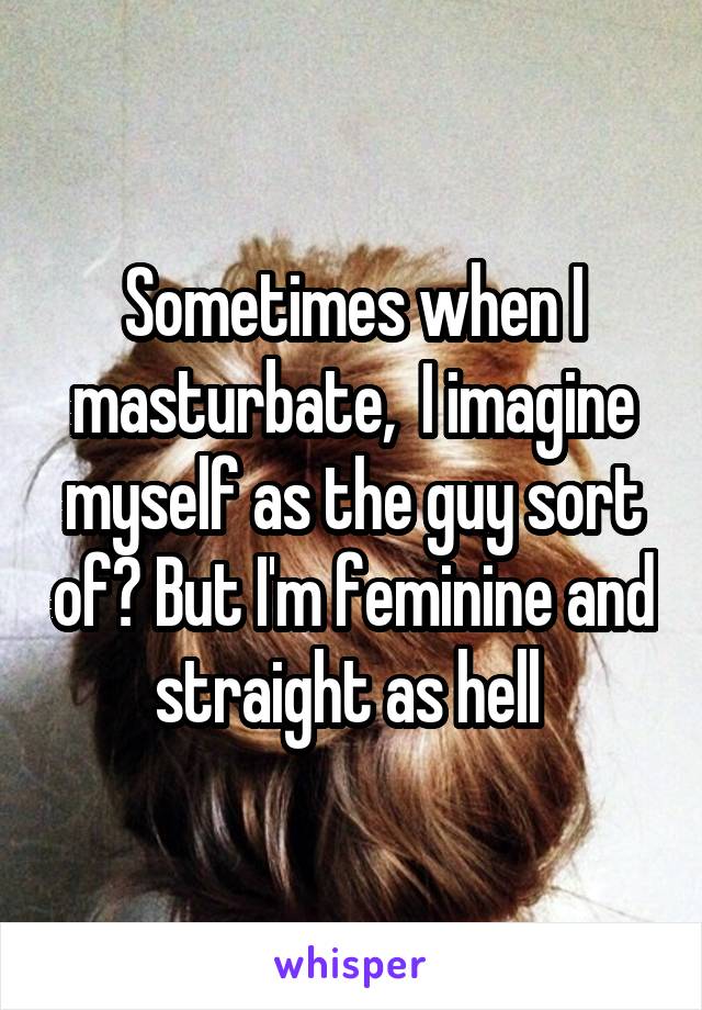 Sometimes when I masturbate,  I imagine myself as the guy sort of? But I'm feminine and straight as hell 
