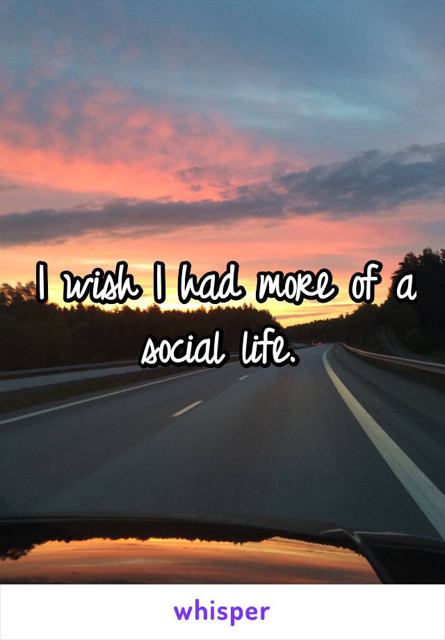 I wish I had more of a social life. 