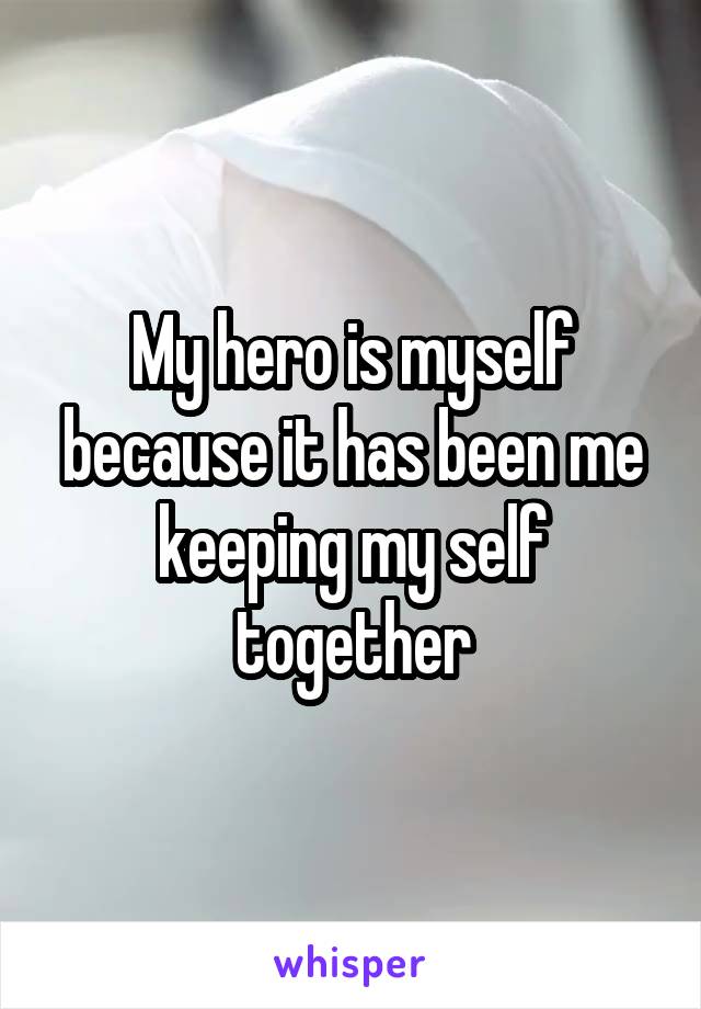My hero is myself because it has been me keeping my self together