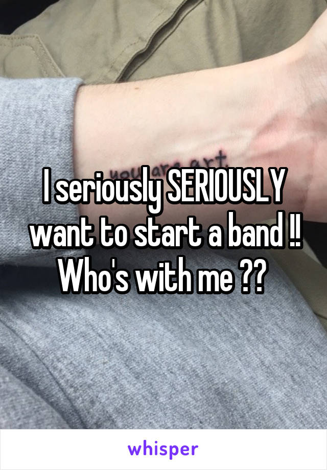 I seriously SERIOUSLY want to start a band !! Who's with me ?? 
