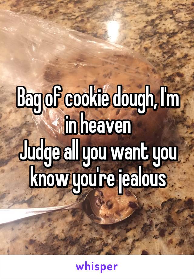 Bag of cookie dough, I'm in heaven
Judge all you want you know you're jealous