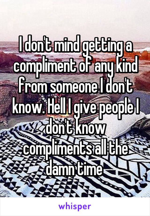 I don't mind getting a compliment of any kind from someone I don't know. Hell I give people I don't know compliments all the damn time 