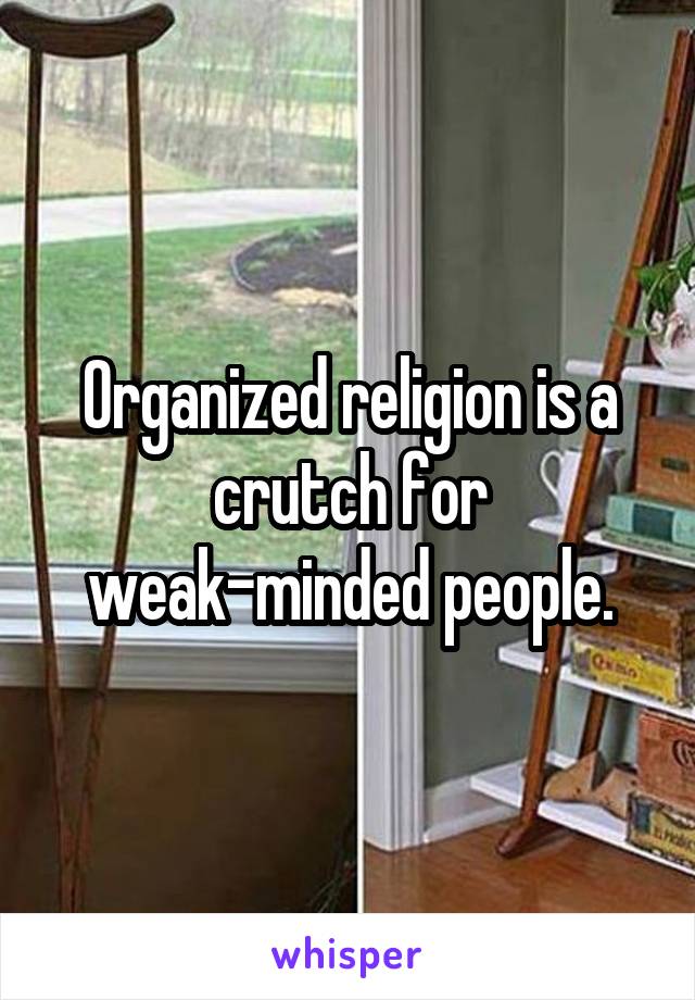 Organized religion is a crutch for weak-minded people.