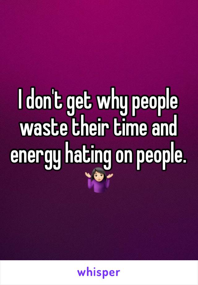 I don't get why people waste their time and energy hating on people.  🤷🏻‍♀️