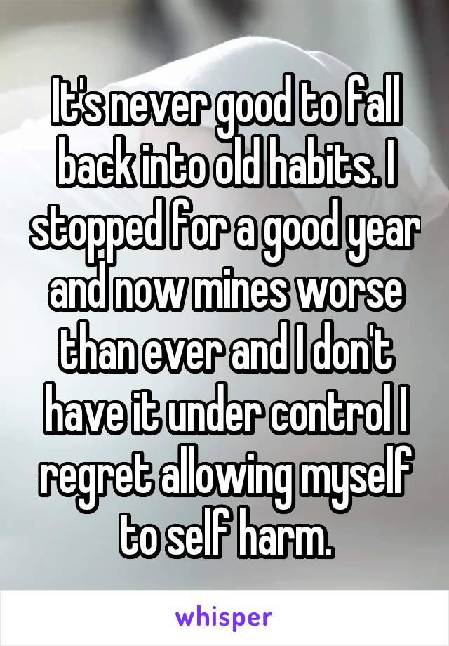 It's never good to fall back into old habits. I stopped for a good year and now mines worse than ever and I don't have it under control I regret allowing myself to self harm.
