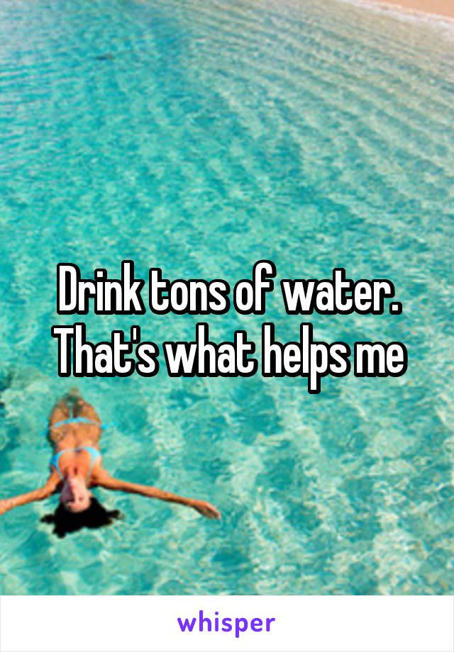 Drink tons of water. That's what helps me