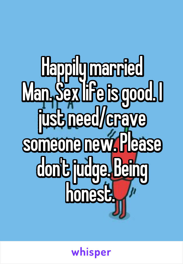 Happily married
Man. Sex life is good. I just need/crave someone new. Please don't judge. Being honest. 