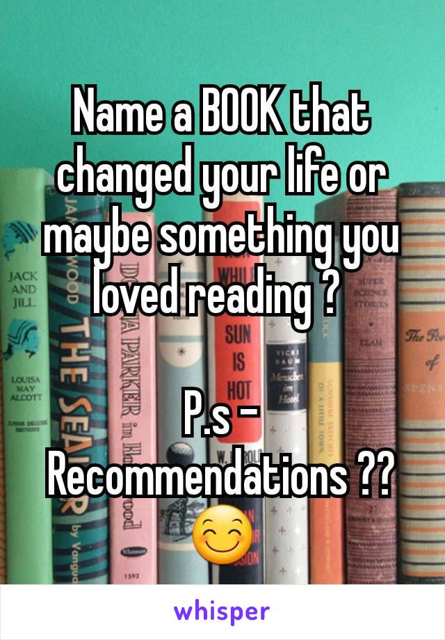Name a BOOK that changed your life or maybe something you loved reading ? 

P.s - Recommendations ?? 😊