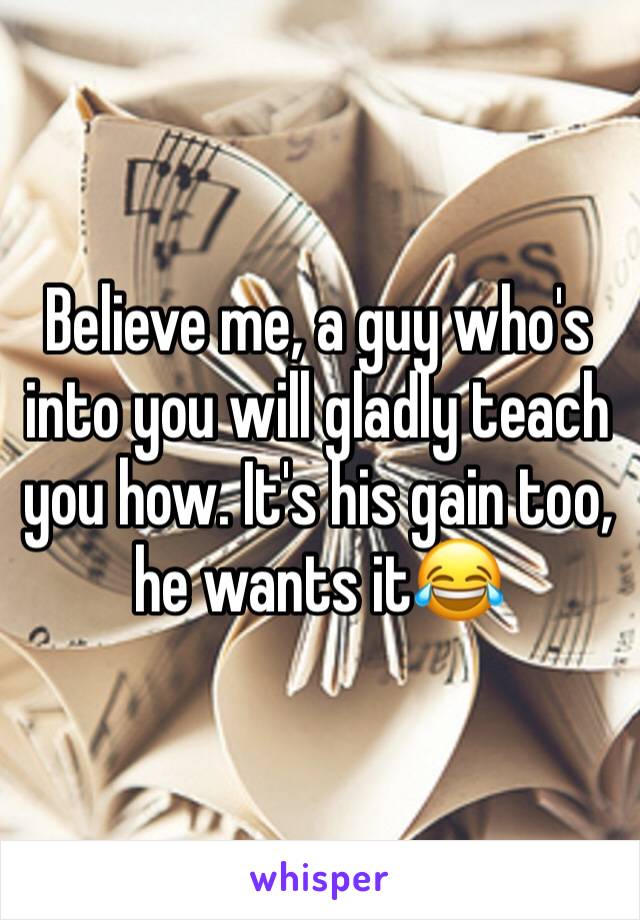 Believe me, a guy who's into you will gladly teach you how. It's his gain too, he wants it😂