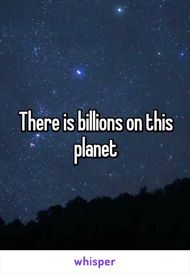 There is billions on this planet