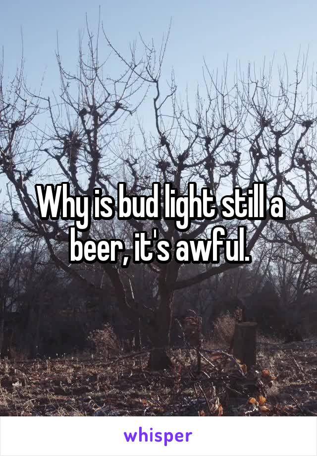 Why is bud light still a beer, it's awful.