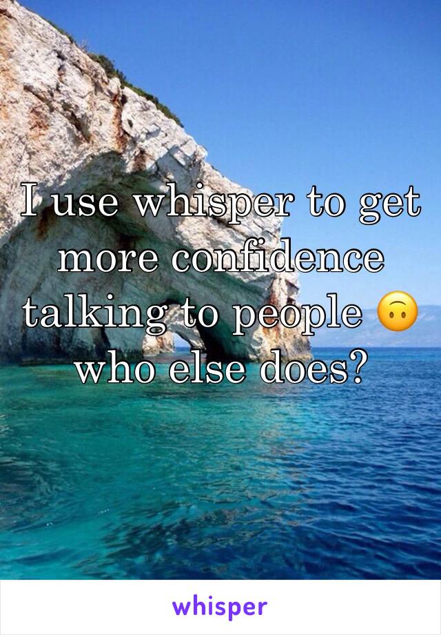 I use whisper to get more confidence talking to people 🙃 who else does? 