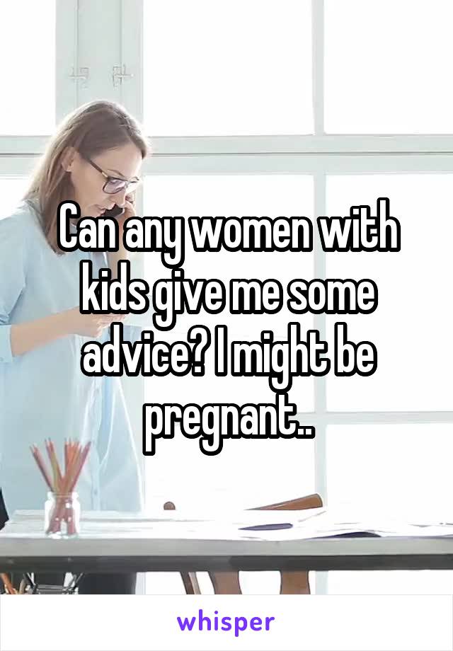 Can any women with kids give me some advice? I might be pregnant..