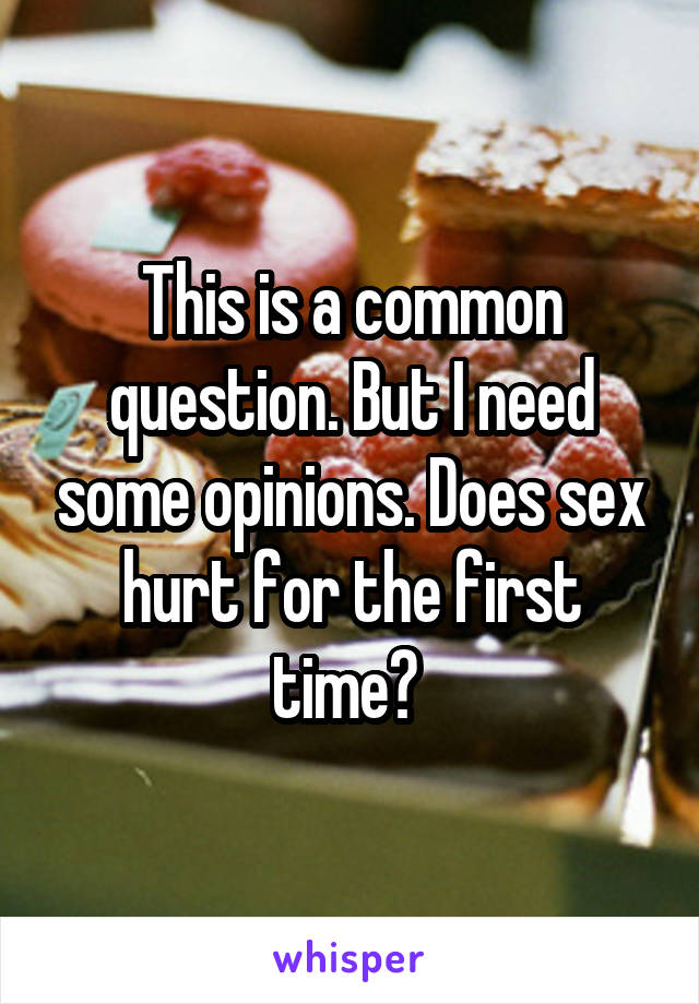This is a common question. But I need some opinions. Does sex hurt for the first time? 