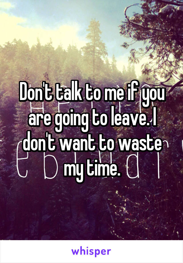 Don't talk to me if you are going to leave. I don't want to waste my time.