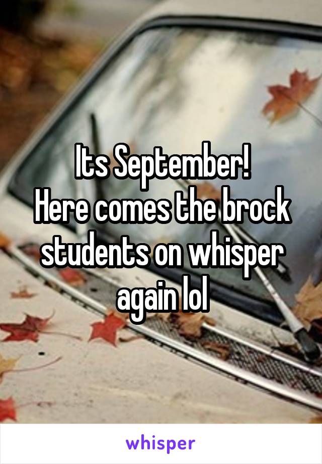 Its September!
Here comes the brock students on whisper again lol