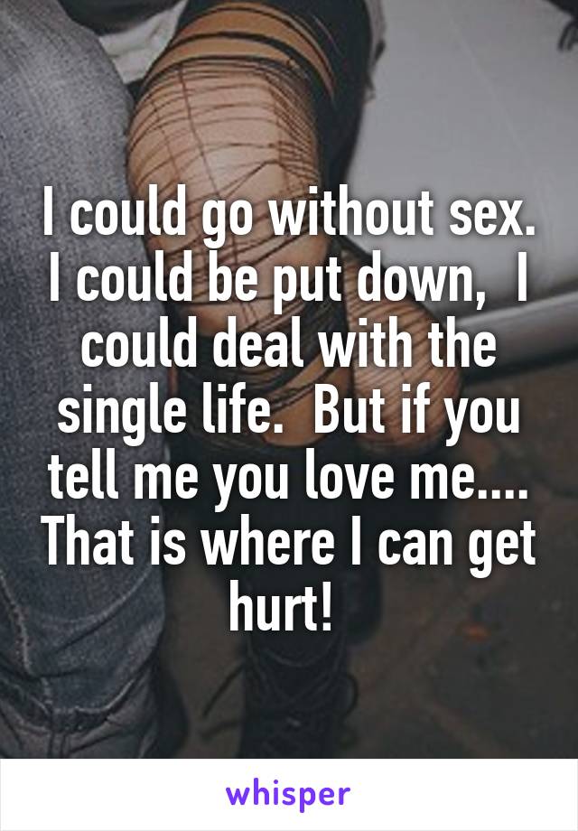 I could go without sex. I could be put down,  I could deal with the single life.  But if you tell me you love me.... That is where I can get hurt! 