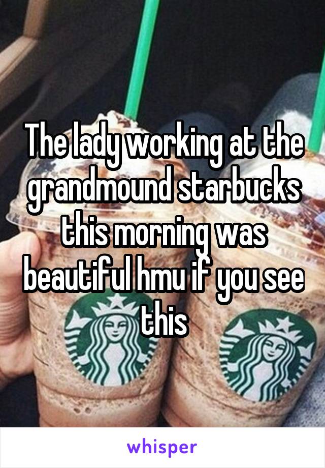 The lady working at the grandmound starbucks this morning was beautiful hmu if you see this